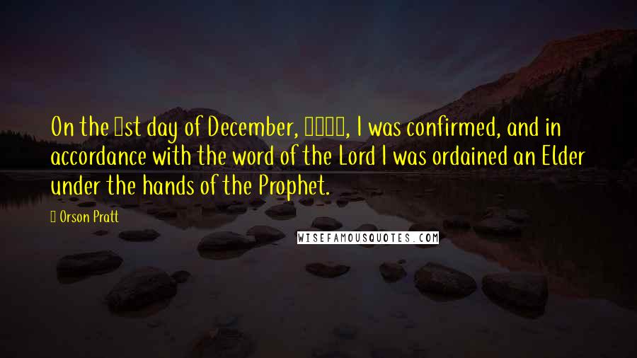 Orson Pratt Quotes: On the 1st day of December, 1830, I was confirmed, and in accordance with the word of the Lord I was ordained an Elder under the hands of the Prophet.