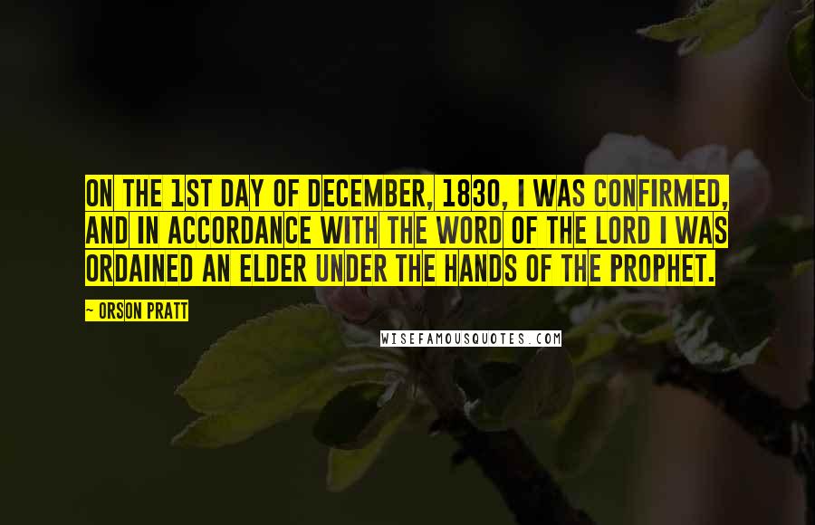 Orson Pratt Quotes: On the 1st day of December, 1830, I was confirmed, and in accordance with the word of the Lord I was ordained an Elder under the hands of the Prophet.