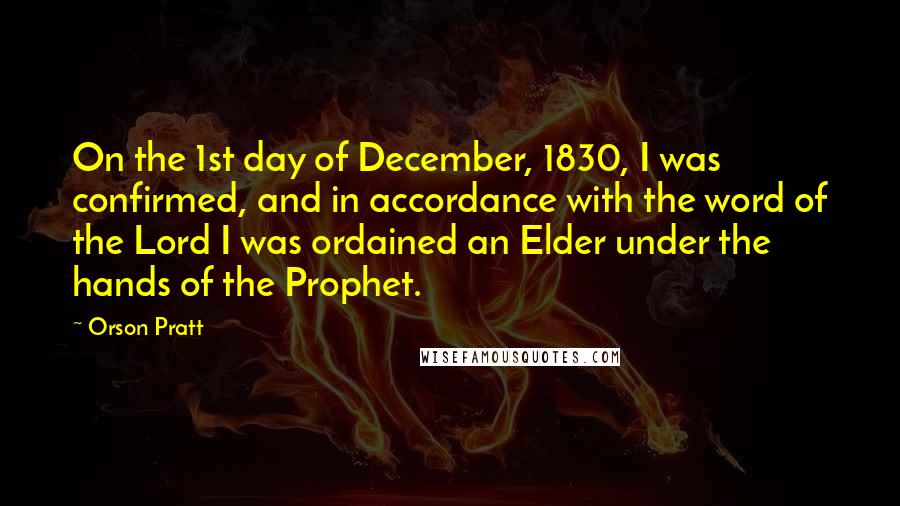 Orson Pratt Quotes: On the 1st day of December, 1830, I was confirmed, and in accordance with the word of the Lord I was ordained an Elder under the hands of the Prophet.