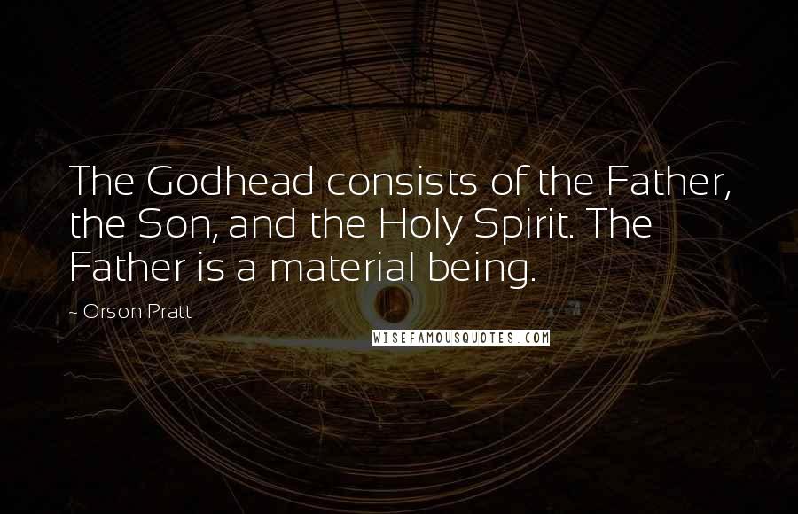 Orson Pratt Quotes: The Godhead consists of the Father, the Son, and the Holy Spirit. The Father is a material being.