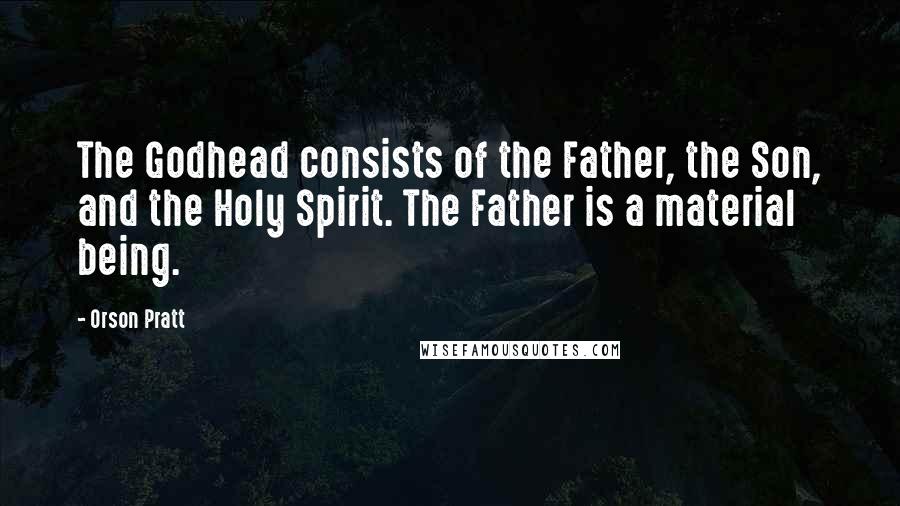 Orson Pratt Quotes: The Godhead consists of the Father, the Son, and the Holy Spirit. The Father is a material being.