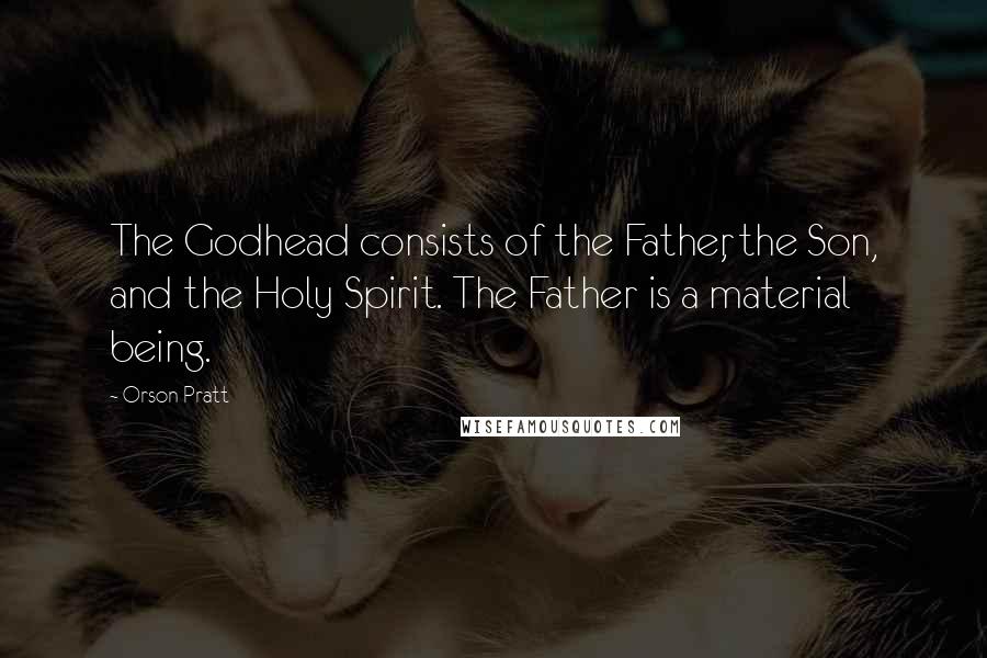 Orson Pratt Quotes: The Godhead consists of the Father, the Son, and the Holy Spirit. The Father is a material being.