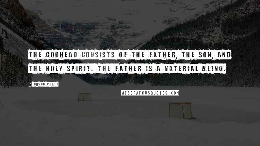 Orson Pratt Quotes: The Godhead consists of the Father, the Son, and the Holy Spirit. The Father is a material being.