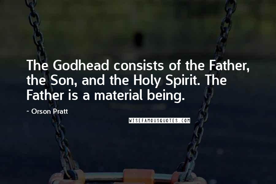 Orson Pratt Quotes: The Godhead consists of the Father, the Son, and the Holy Spirit. The Father is a material being.