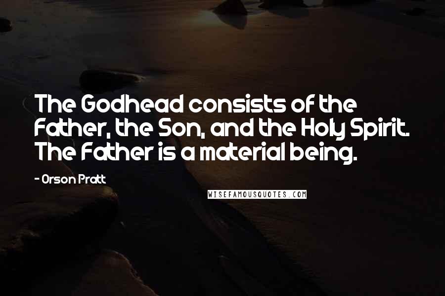 Orson Pratt Quotes: The Godhead consists of the Father, the Son, and the Holy Spirit. The Father is a material being.