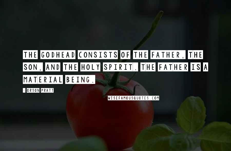 Orson Pratt Quotes: The Godhead consists of the Father, the Son, and the Holy Spirit. The Father is a material being.