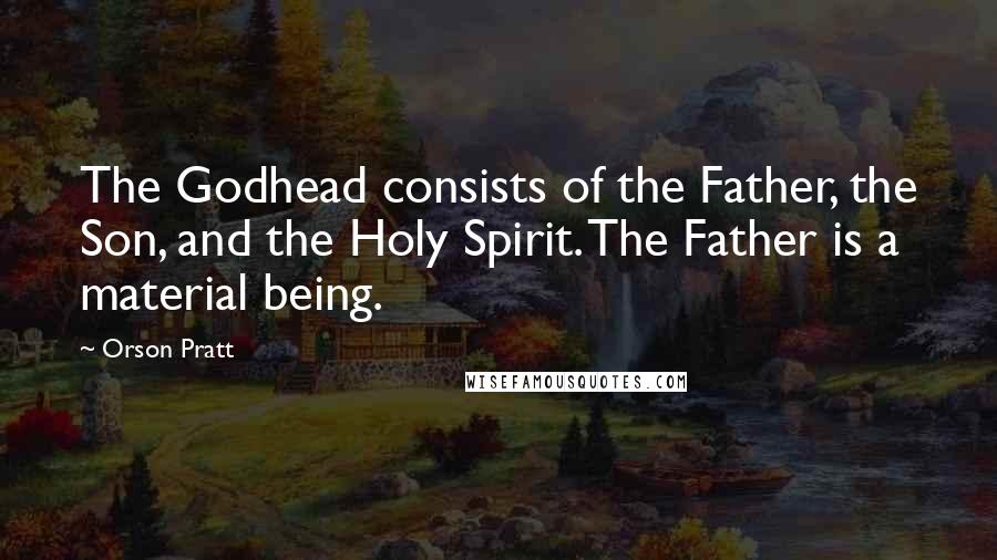 Orson Pratt Quotes: The Godhead consists of the Father, the Son, and the Holy Spirit. The Father is a material being.