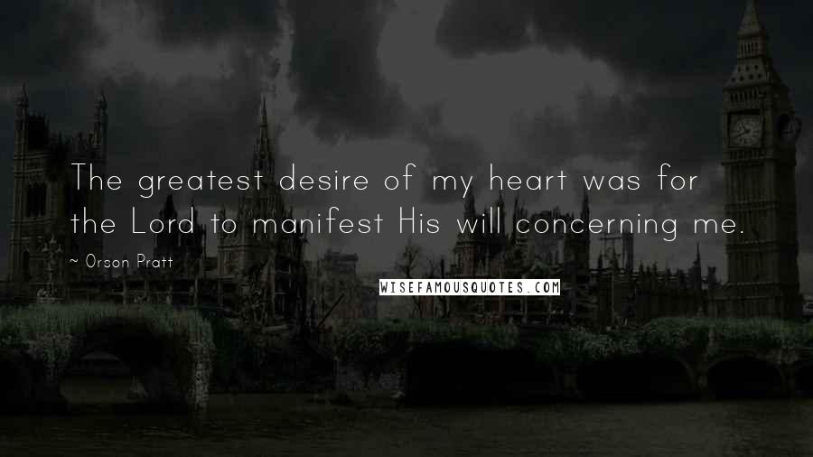 Orson Pratt Quotes: The greatest desire of my heart was for the Lord to manifest His will concerning me.