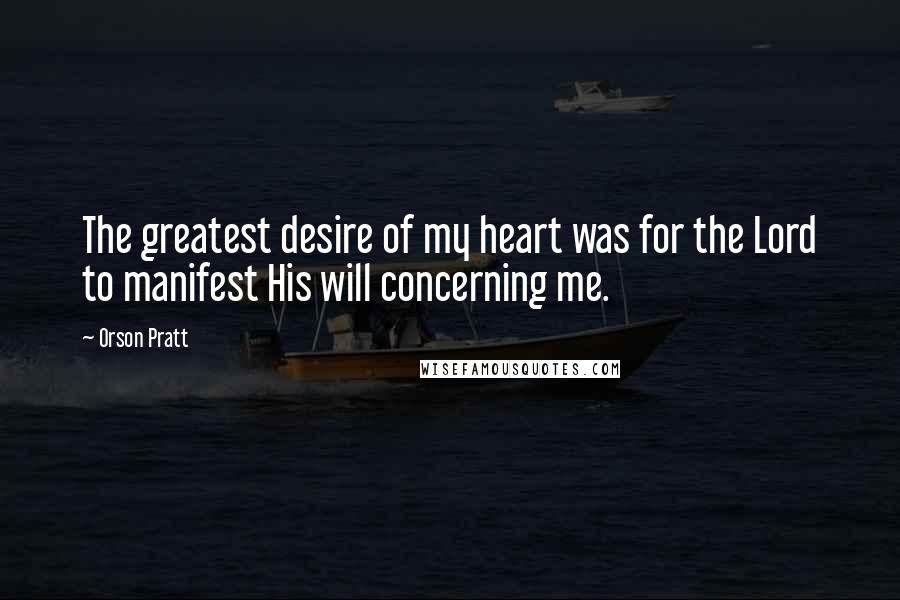 Orson Pratt Quotes: The greatest desire of my heart was for the Lord to manifest His will concerning me.