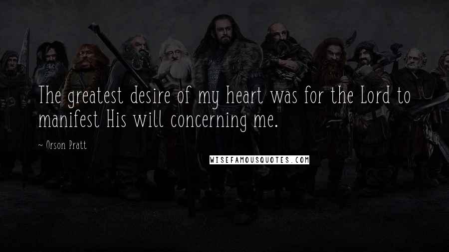 Orson Pratt Quotes: The greatest desire of my heart was for the Lord to manifest His will concerning me.