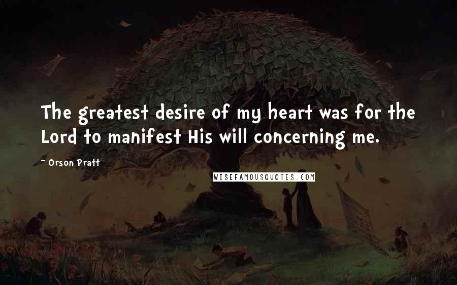 Orson Pratt Quotes: The greatest desire of my heart was for the Lord to manifest His will concerning me.