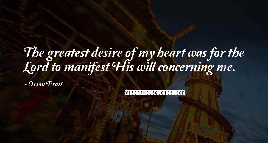 Orson Pratt Quotes: The greatest desire of my heart was for the Lord to manifest His will concerning me.