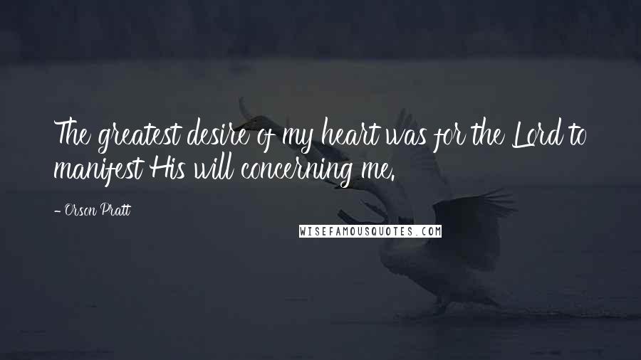 Orson Pratt Quotes: The greatest desire of my heart was for the Lord to manifest His will concerning me.