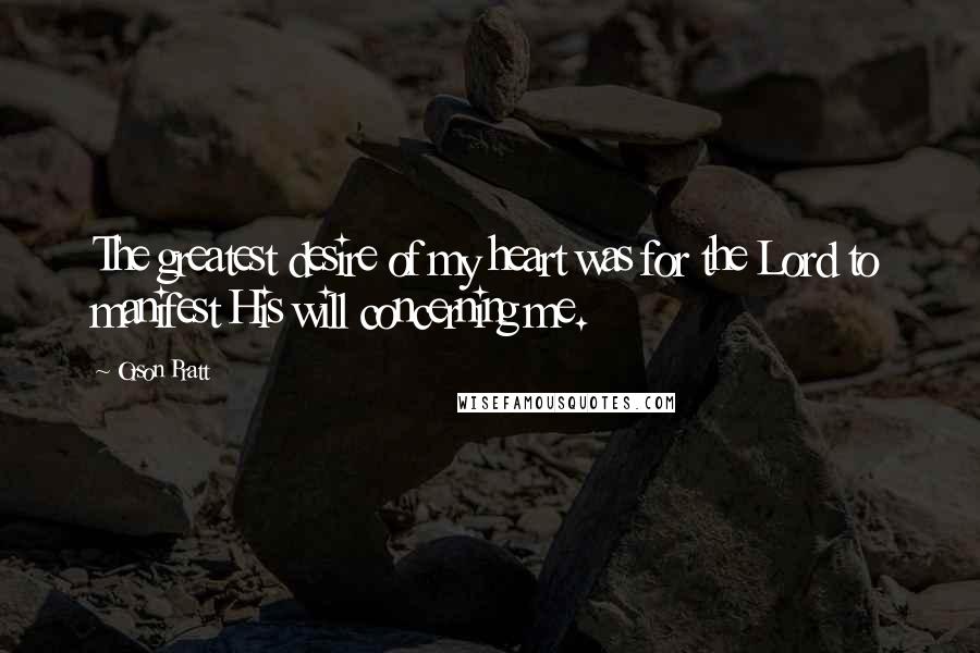Orson Pratt Quotes: The greatest desire of my heart was for the Lord to manifest His will concerning me.