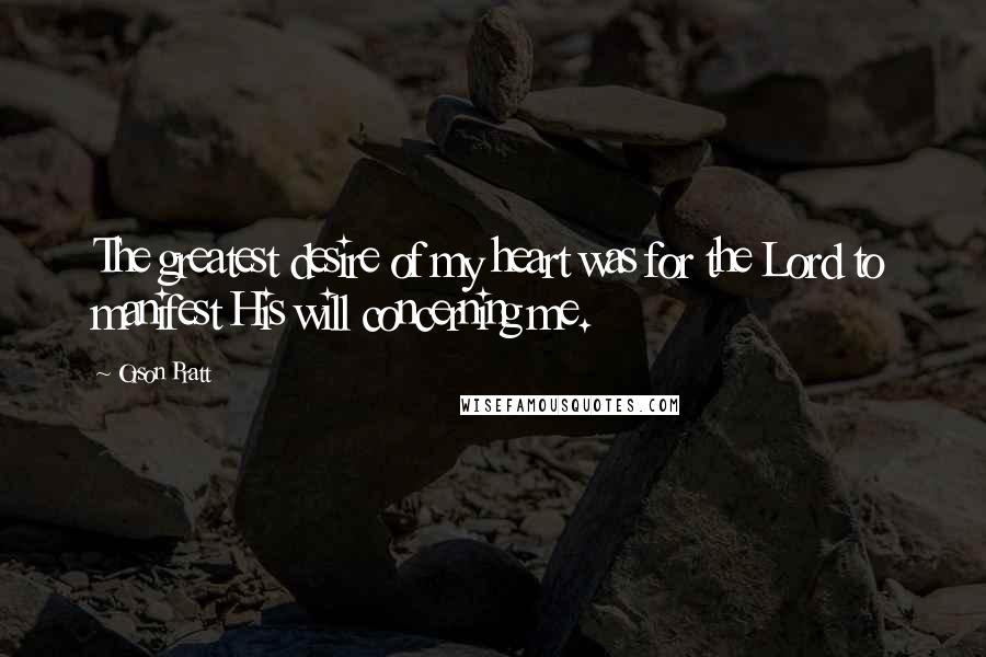 Orson Pratt Quotes: The greatest desire of my heart was for the Lord to manifest His will concerning me.