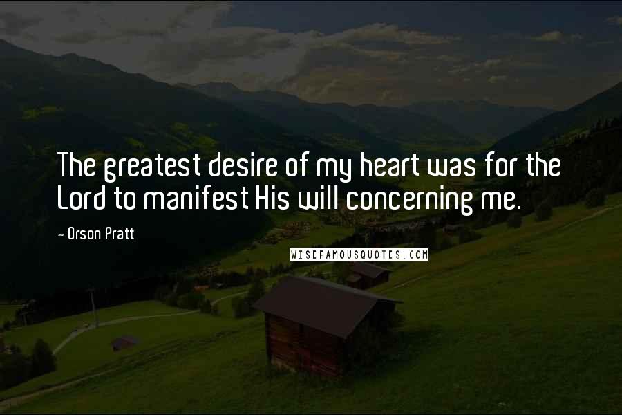 Orson Pratt Quotes: The greatest desire of my heart was for the Lord to manifest His will concerning me.