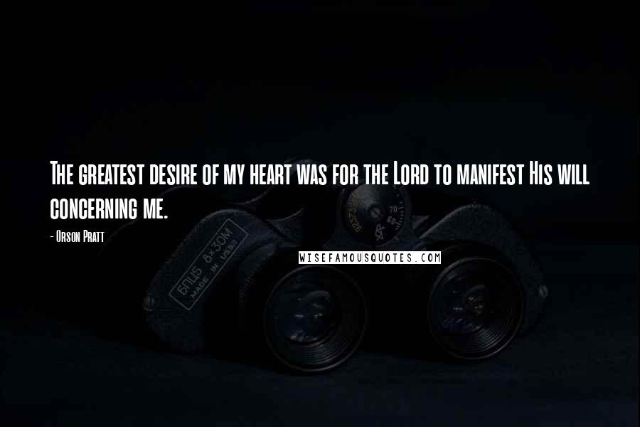 Orson Pratt Quotes: The greatest desire of my heart was for the Lord to manifest His will concerning me.