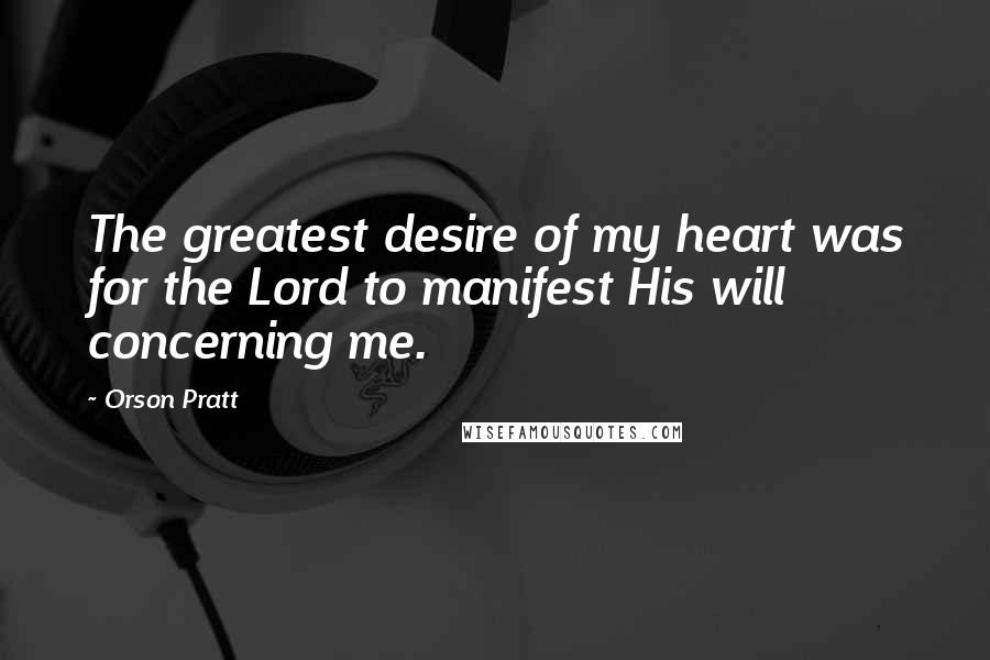 Orson Pratt Quotes: The greatest desire of my heart was for the Lord to manifest His will concerning me.