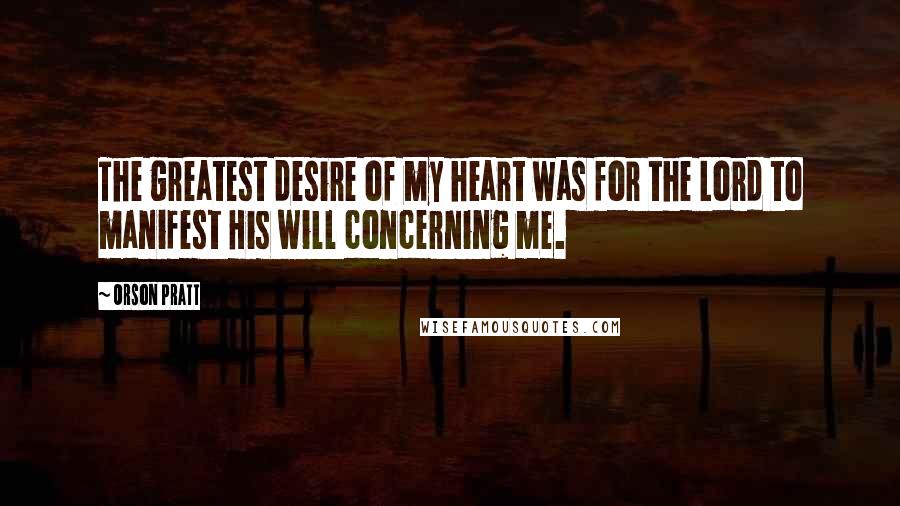 Orson Pratt Quotes: The greatest desire of my heart was for the Lord to manifest His will concerning me.