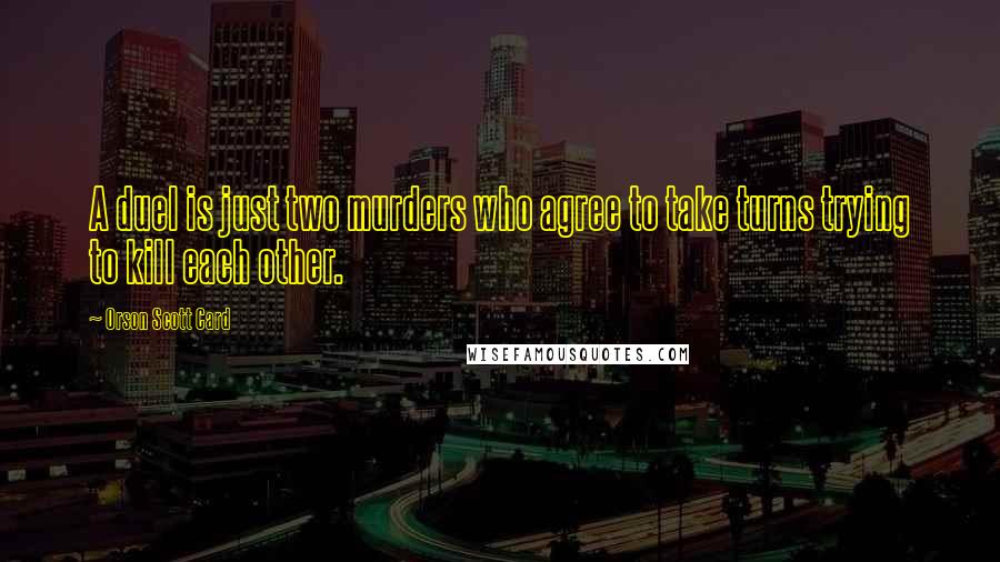 Orson Scott Card Quotes: A duel is just two murders who agree to take turns trying to kill each other.