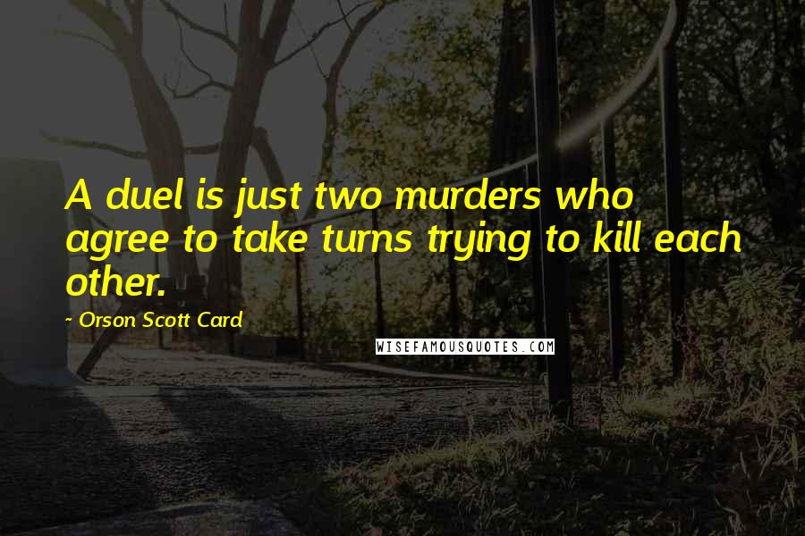 Orson Scott Card Quotes: A duel is just two murders who agree to take turns trying to kill each other.
