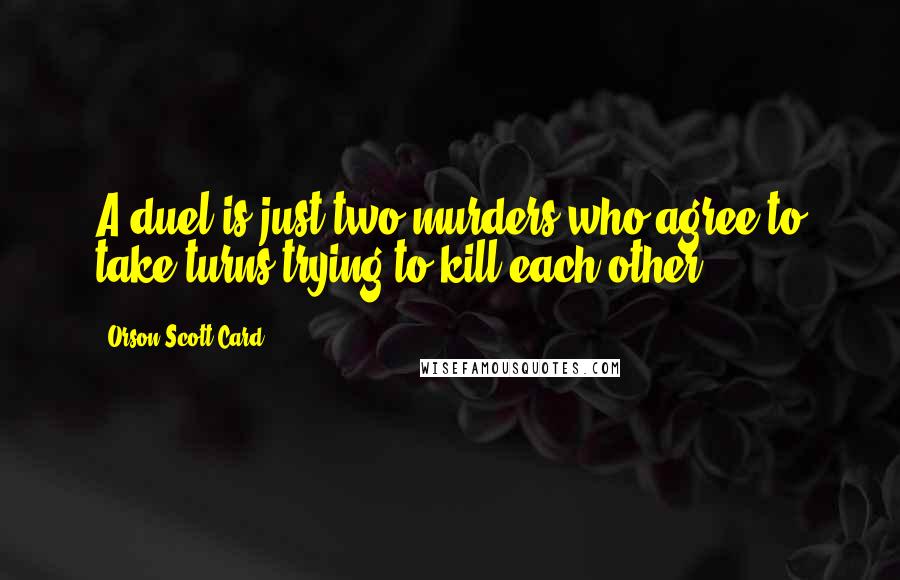Orson Scott Card Quotes: A duel is just two murders who agree to take turns trying to kill each other.