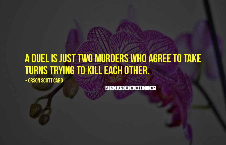 Orson Scott Card Quotes: A duel is just two murders who agree to take turns trying to kill each other.