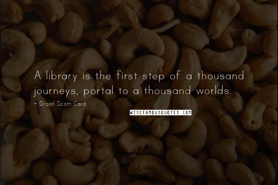 Orson Scott Card Quotes: A library is the first step of a thousand journeys, portal to a thousand worlds.