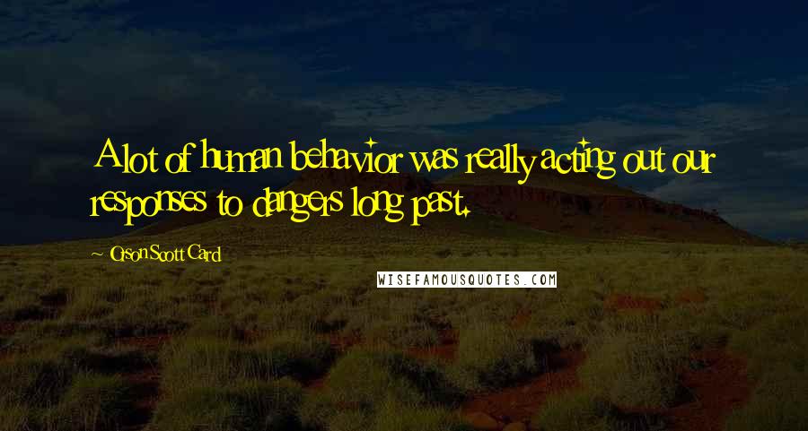 Orson Scott Card Quotes: A lot of human behavior was really acting out our responses to dangers long past.