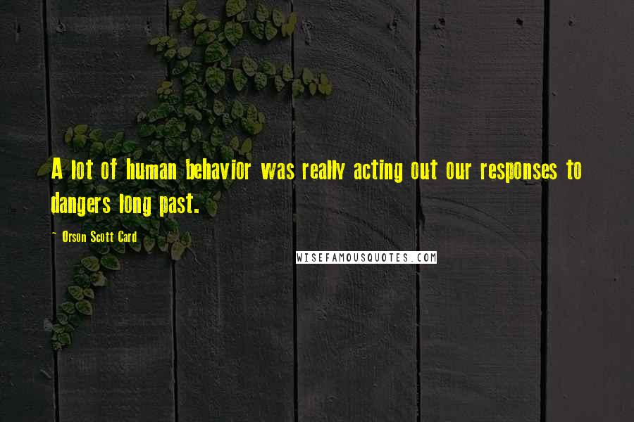 Orson Scott Card Quotes: A lot of human behavior was really acting out our responses to dangers long past.