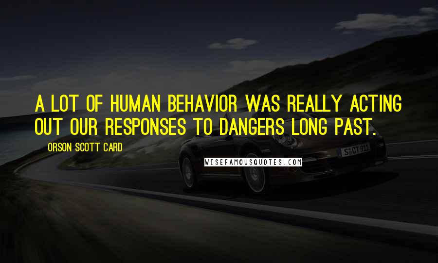 Orson Scott Card Quotes: A lot of human behavior was really acting out our responses to dangers long past.