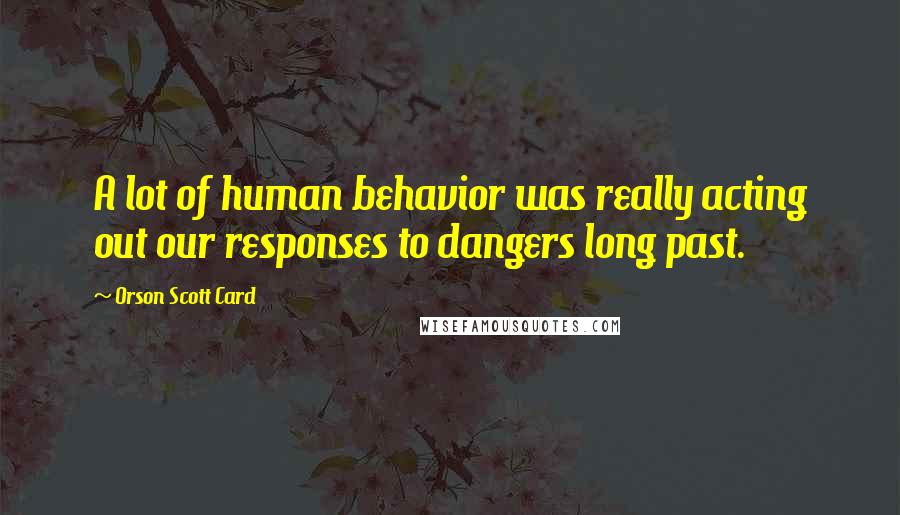 Orson Scott Card Quotes: A lot of human behavior was really acting out our responses to dangers long past.