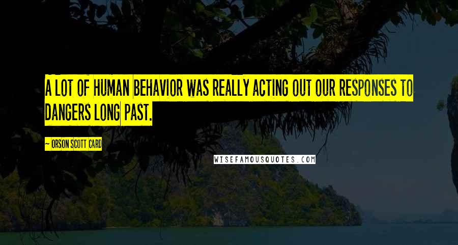 Orson Scott Card Quotes: A lot of human behavior was really acting out our responses to dangers long past.