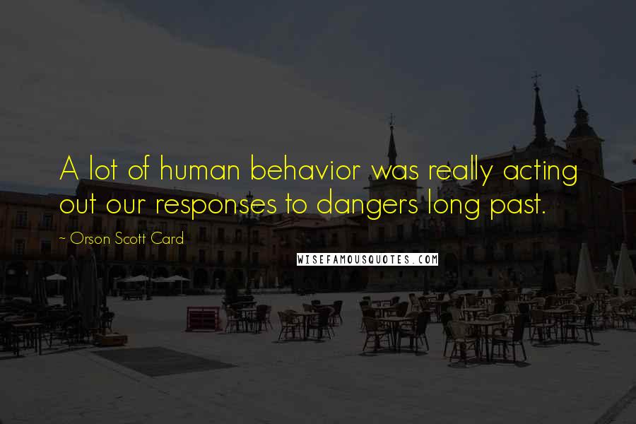 Orson Scott Card Quotes: A lot of human behavior was really acting out our responses to dangers long past.
