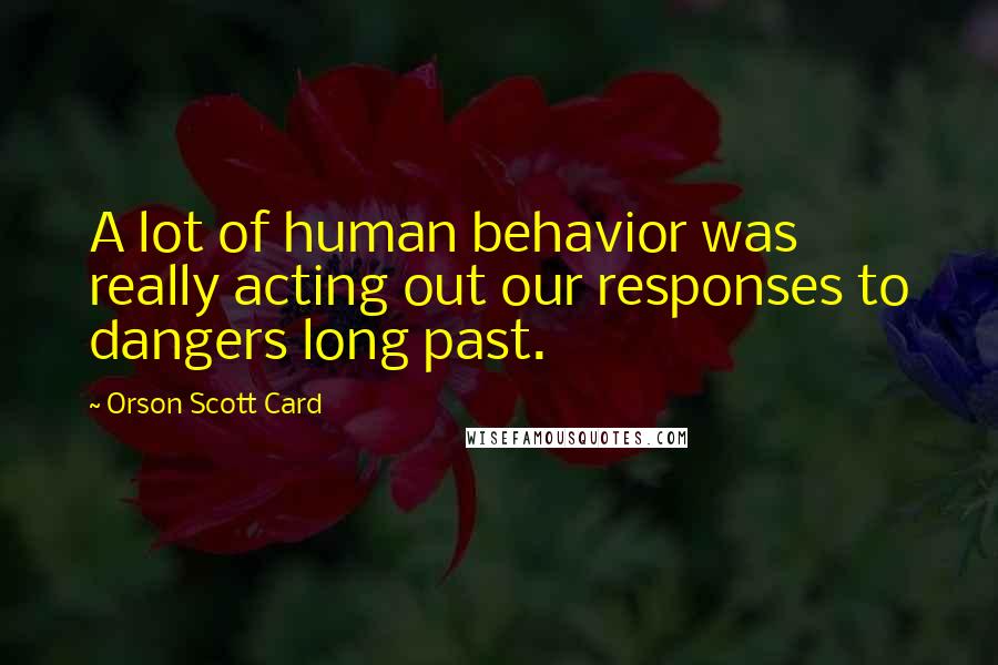 Orson Scott Card Quotes: A lot of human behavior was really acting out our responses to dangers long past.