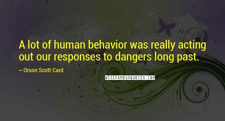 Orson Scott Card Quotes: A lot of human behavior was really acting out our responses to dangers long past.