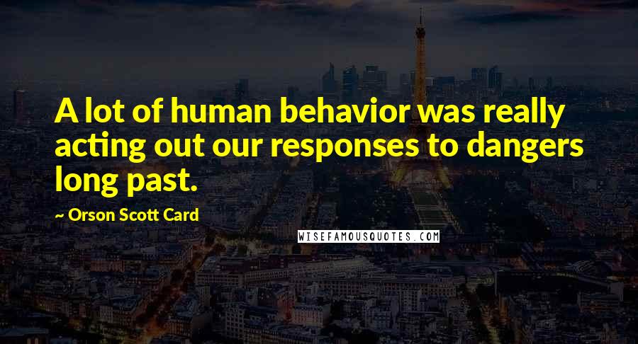 Orson Scott Card Quotes: A lot of human behavior was really acting out our responses to dangers long past.