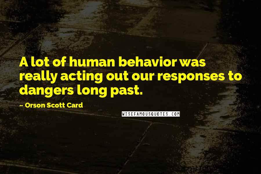 Orson Scott Card Quotes: A lot of human behavior was really acting out our responses to dangers long past.