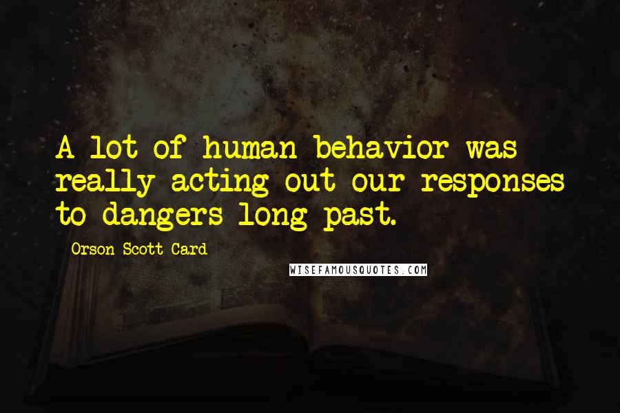 Orson Scott Card Quotes: A lot of human behavior was really acting out our responses to dangers long past.