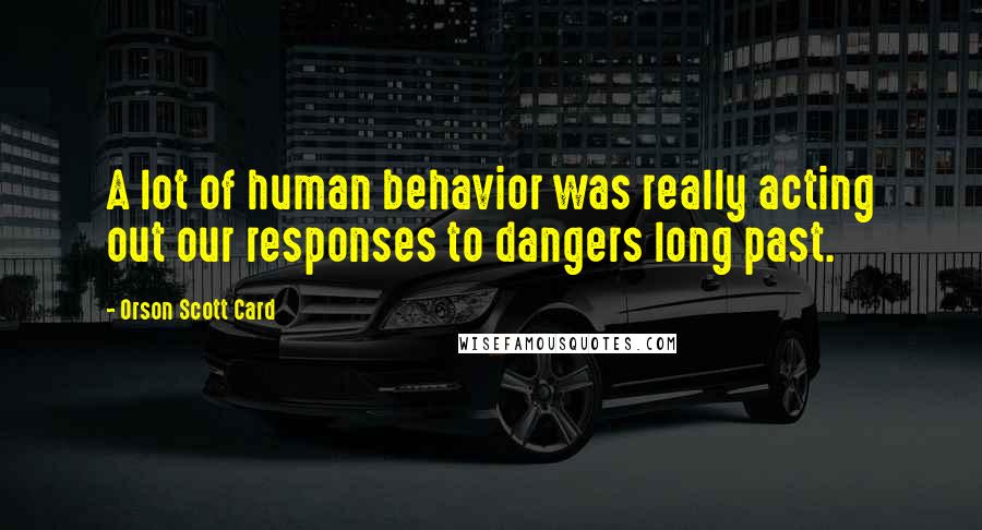 Orson Scott Card Quotes: A lot of human behavior was really acting out our responses to dangers long past.