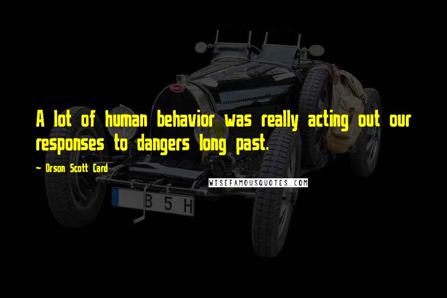 Orson Scott Card Quotes: A lot of human behavior was really acting out our responses to dangers long past.