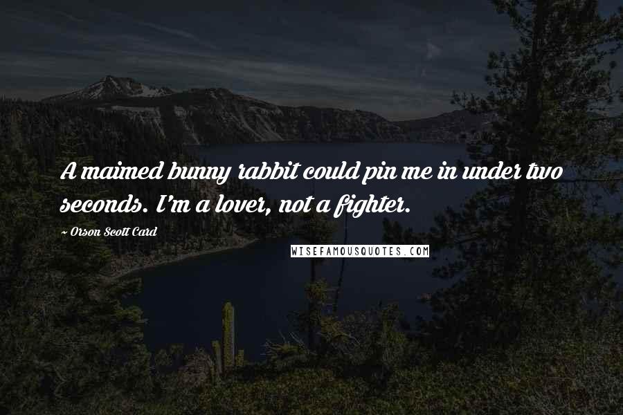 Orson Scott Card Quotes: A maimed bunny rabbit could pin me in under two seconds. I'm a lover, not a fighter.