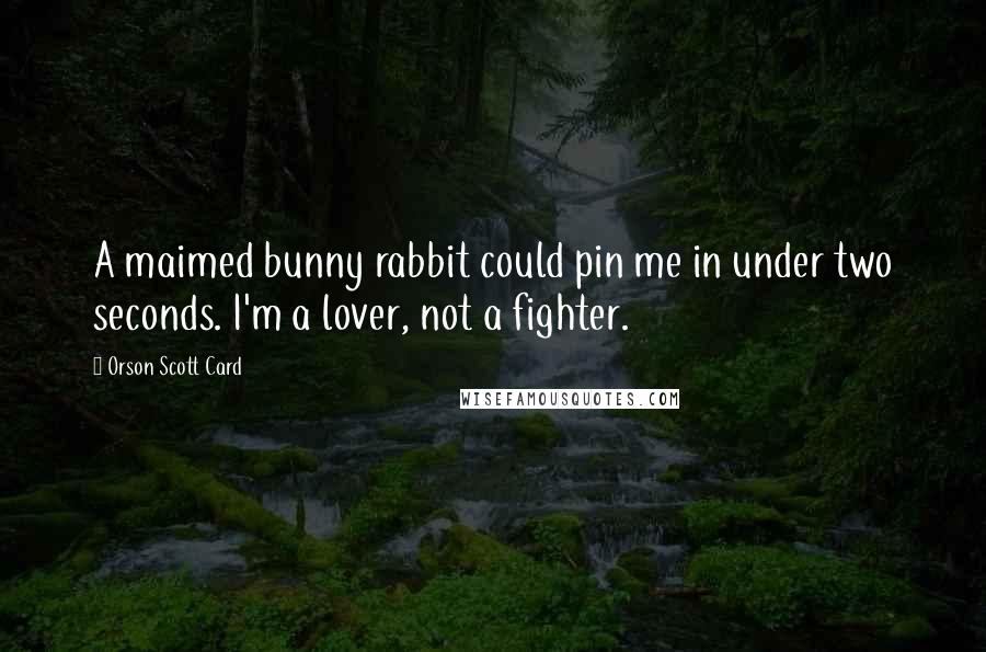 Orson Scott Card Quotes: A maimed bunny rabbit could pin me in under two seconds. I'm a lover, not a fighter.