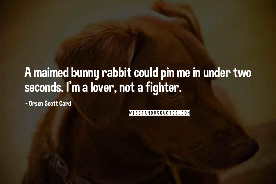 Orson Scott Card Quotes: A maimed bunny rabbit could pin me in under two seconds. I'm a lover, not a fighter.