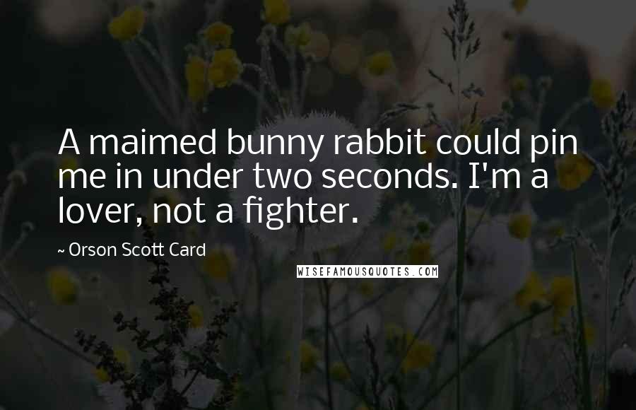 Orson Scott Card Quotes: A maimed bunny rabbit could pin me in under two seconds. I'm a lover, not a fighter.