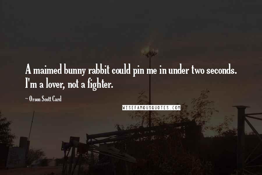Orson Scott Card Quotes: A maimed bunny rabbit could pin me in under two seconds. I'm a lover, not a fighter.