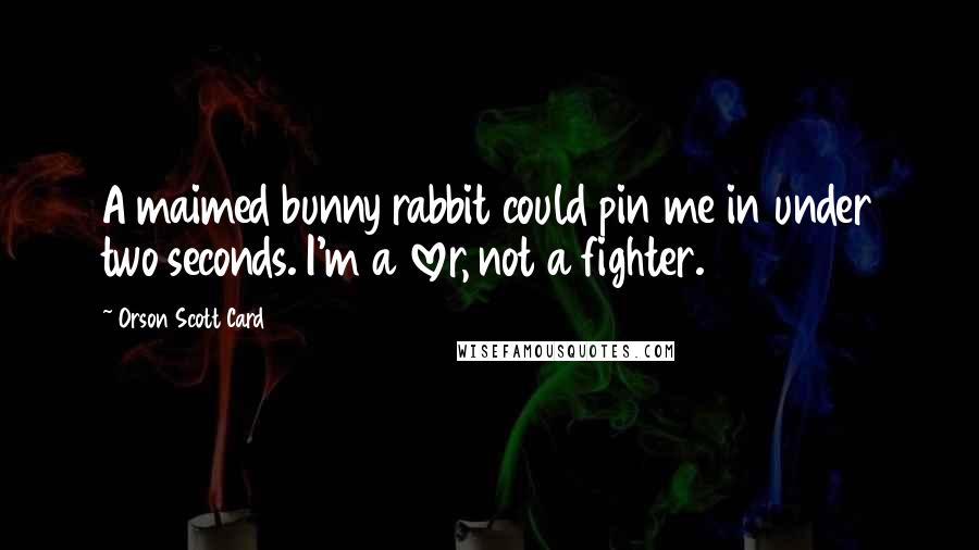 Orson Scott Card Quotes: A maimed bunny rabbit could pin me in under two seconds. I'm a lover, not a fighter.