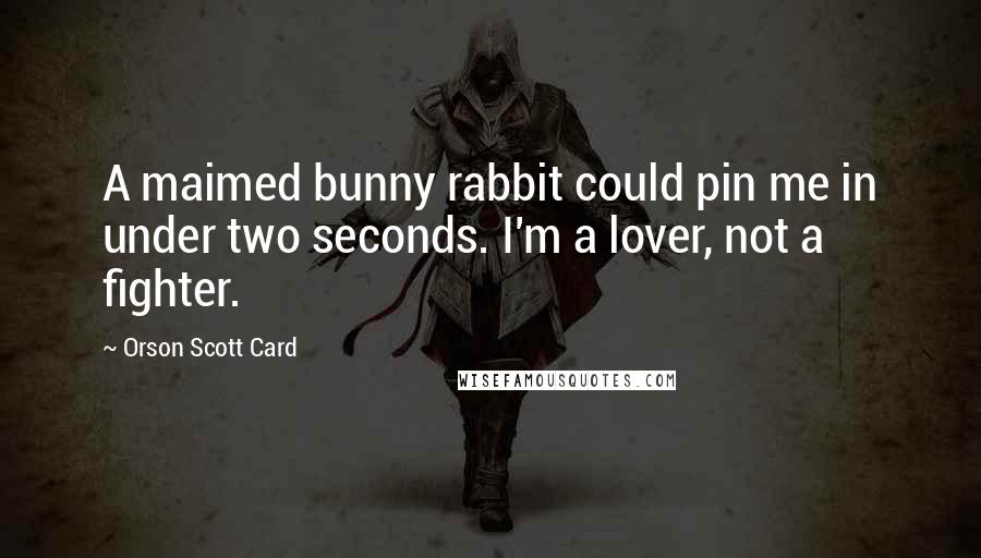 Orson Scott Card Quotes: A maimed bunny rabbit could pin me in under two seconds. I'm a lover, not a fighter.