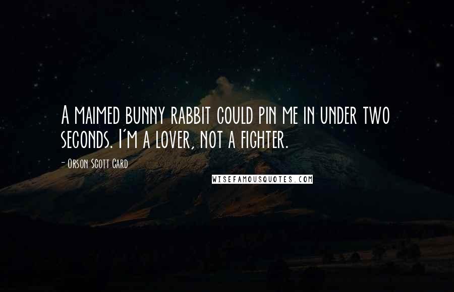 Orson Scott Card Quotes: A maimed bunny rabbit could pin me in under two seconds. I'm a lover, not a fighter.