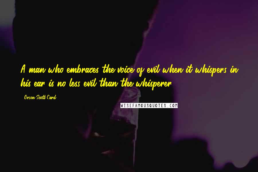 Orson Scott Card Quotes: A man who embraces the voice of evil when it whispers in his ear is no less evil than the whisperer.